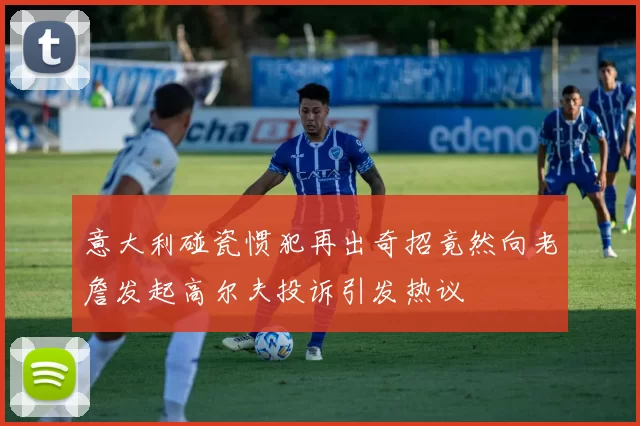 意大利碰瓷惯犯再出奇招竟然向老詹发起高尔夫投诉引发热议