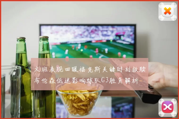 文班表现回暖福克斯关键时刻救赎布伦森低迷影响球队G3胜负解析