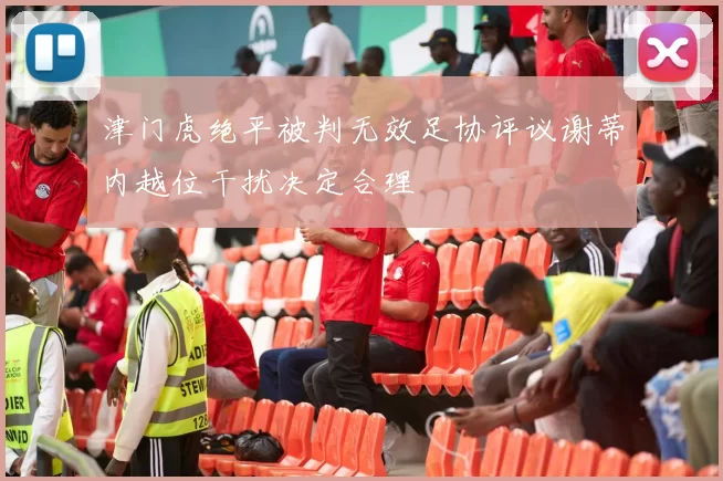 津门虎绝平被判无效足协评议谢蒂内越位干扰决定合理