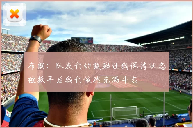布朗：队友们的鼓励让我保持状态被扳平后我们依然充满斗志